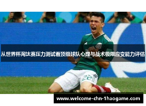 从世界杯淘汰赛压力测试看顶级球队心理与战术极限应变能力评估 从世界杯淘汰赛压力测试看顶级球队心理与战术极限应变能力评估