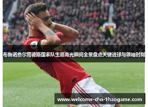 布鲁诺费尔南德斯国家队生涯高光瞬间全景盘点关键进球与领袖时刻