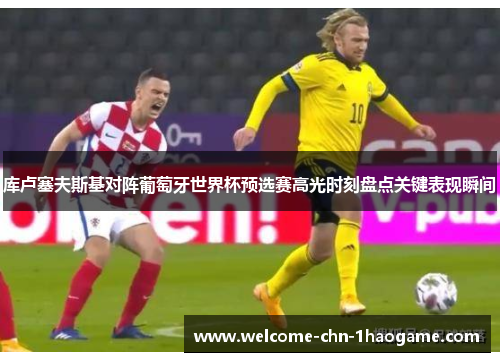 库卢塞夫斯基对阵葡萄牙世界杯预选赛高光时刻盘点关键表现瞬间 库卢塞夫斯基对阵葡萄牙世界杯预选赛高光时刻盘点关键表现瞬间