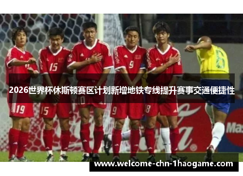 2026世界杯休斯顿赛区计划新增地铁专线提升赛事交通便捷性 2026世界杯休斯顿赛区计划新增地铁专线提升赛事交通便捷性