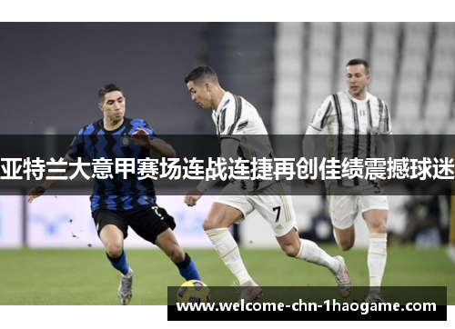 亚特兰大意甲赛场连战连捷再创佳绩震撼球迷 亚特兰大意甲赛场连战连捷再创佳绩震撼球迷