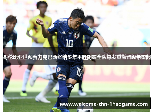 哥伦比亚世预赛力克巴西终结多年不胜阴霾全队爆发重燃晋级希望起