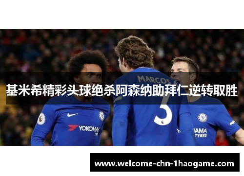 基米希精彩头球绝杀阿森纳助拜仁逆转取胜