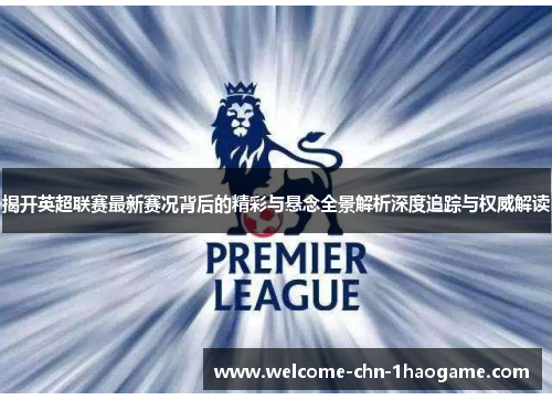 揭开英超联赛最新赛况背后的精彩与悬念全景解析深度追踪与权威解读