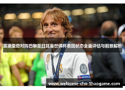莫德里奇对阵巴黎圣日耳曼世俱杯表现状态全面评估与前景解析 莫德里奇对阵巴黎圣日耳曼世俱杯表现状态全面评估与前景解析