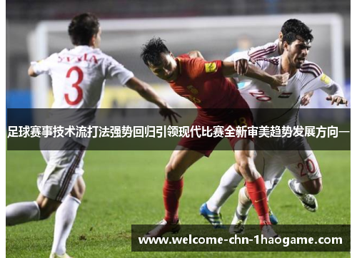 足球赛事技术流打法强势回归引领现代比赛全新审美趋势发展方向一 足球赛事技术流打法强势回归引领现代比赛全新审美趋势发展方向一