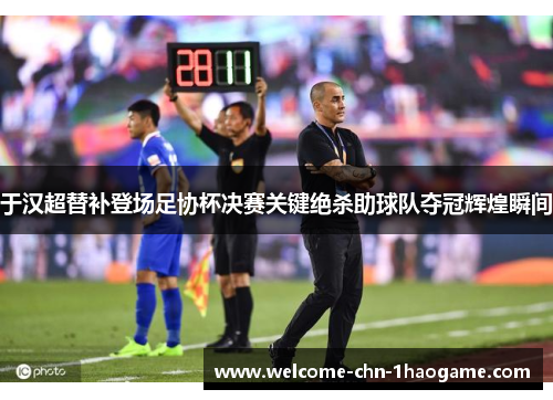 于汉超替补登场足协杯决赛关键绝杀助球队夺冠辉煌瞬间