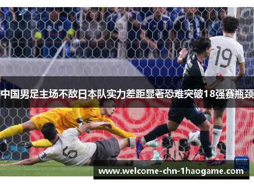 中国男足主场不敌日本队实力差距显著恐难突破18强赛瓶颈