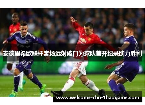 安德里希欧联杯客场远射破门为球队首开纪录助力胜利