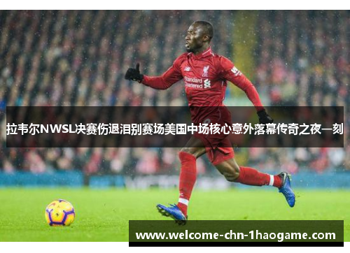 拉韦尔NWSL决赛伤退泪别赛场美国中场核心意外落幕传奇之夜一刻