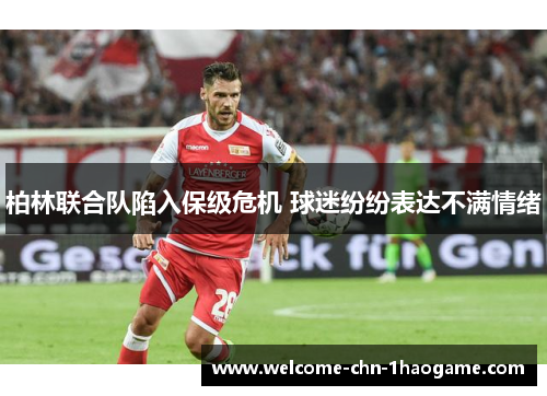 柏林联合队陷入保级危机 球迷纷纷表达不满情绪