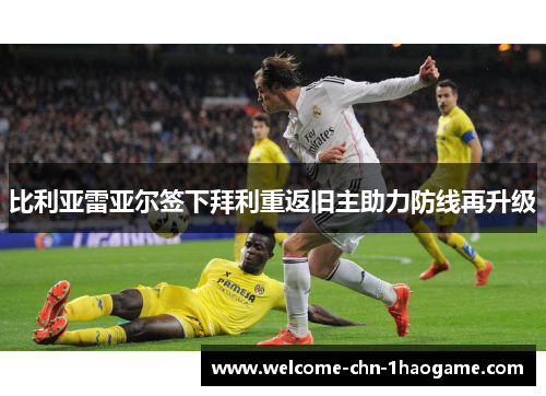 比利亚雷亚尔签下拜利重返旧主助力防线再升级