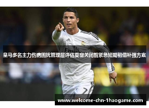 皇马多名主力伤病困扰管理层评估夏窗关闭前紧急短期租借补强方案