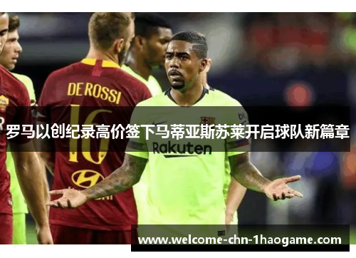 罗马以创纪录高价签下马蒂亚斯苏莱开启球队新篇章