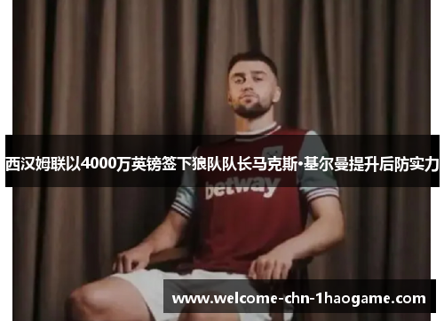 西汉姆联以4000万英镑签下狼队队长马克斯·基尔曼提升后防实力 西汉姆联以4000万英镑签下狼队队长马克斯·基尔曼提升后防实力
