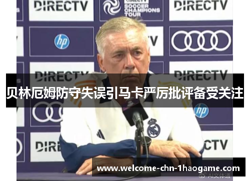 贝林厄姆防守失误引马卡严厉批评备受关注