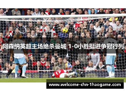 阿森纳英超主场绝杀曼城 1-0小胜挺进争冠行列