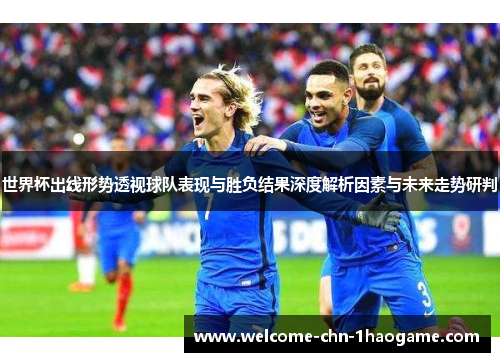 世界杯出线形势透视球队表现与胜负结果深度解析因素与未来走势研判 世界杯出线形势透视球队表现与胜负结果深度解析因素与未来走势研判