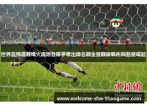 世界盃預選賽烽火再燃各隊爭奪出線名額全景觀察戰術與新星崛起 世界盃預選賽烽火再燃各隊爭奪出線名額全景觀察戰術與新星崛起
