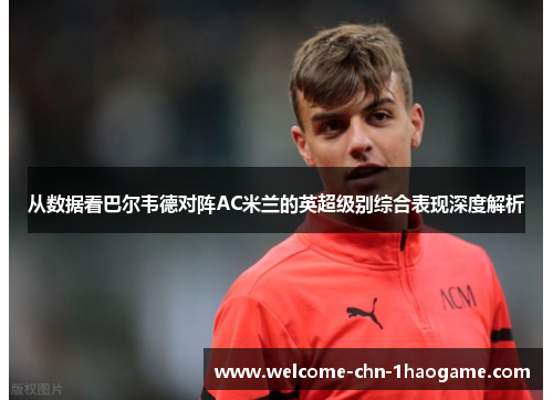 从数据看巴尔韦德对阵AC米兰的英超级别综合表现深度解析
