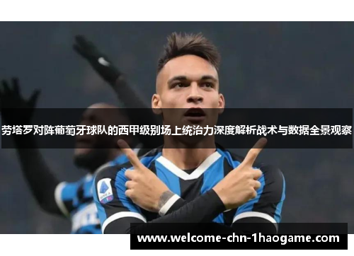 劳塔罗对阵葡萄牙球队的西甲级别场上统治力深度解析战术与数据全景观察 劳塔罗对阵葡萄牙球队的西甲级别场上统治力深度解析战术与数据全景观察