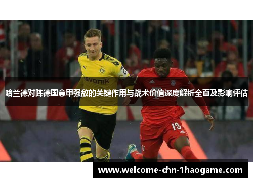 哈兰德对阵德国意甲强敌的关键作用与战术价值深度解析全面及影响评估