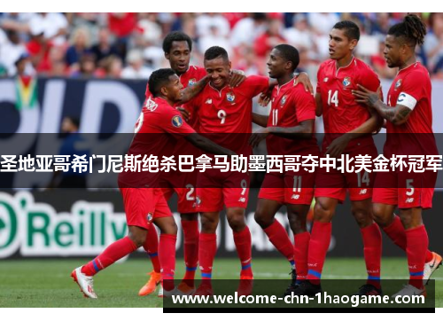 圣地亚哥希门尼斯绝杀巴拿马助墨西哥夺中北美金杯冠军