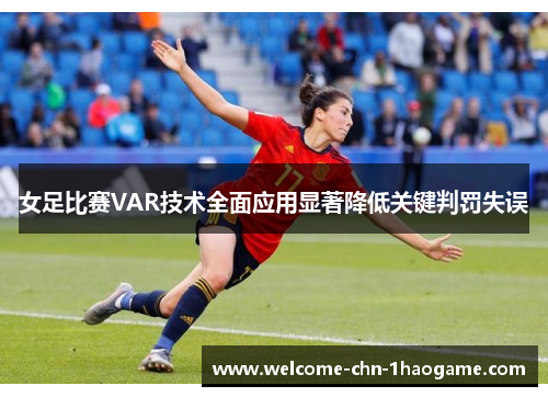 女足比赛VAR技术全面应用显著降低关键判罚失误 女足比赛VAR技术全面应用显著降低关键判罚失误