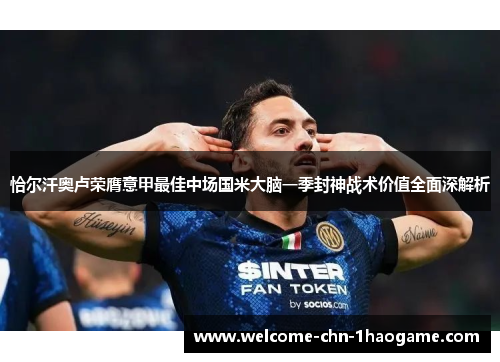 恰尔汗奥卢荣膺意甲最佳中场国米大脑一季封神战术价值全面深解析