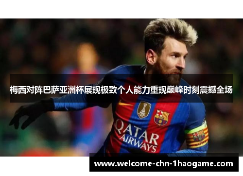 梅西对阵巴萨亚洲杯展现极致个人能力重现巅峰时刻震撼全场