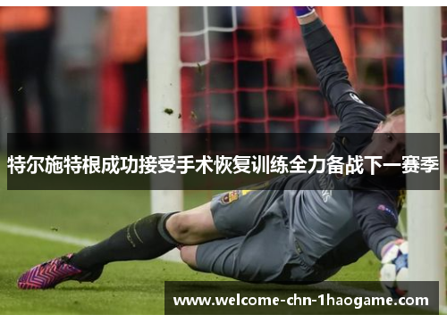 特尔施特根成功接受手术恢复训练全力备战下一赛季
