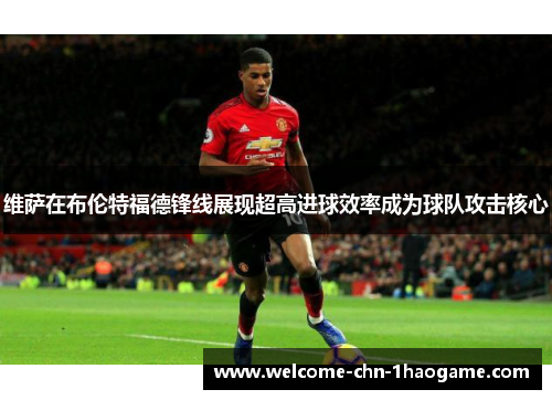 维萨在布伦特福德锋线展现超高进球效率成为球队攻击核心