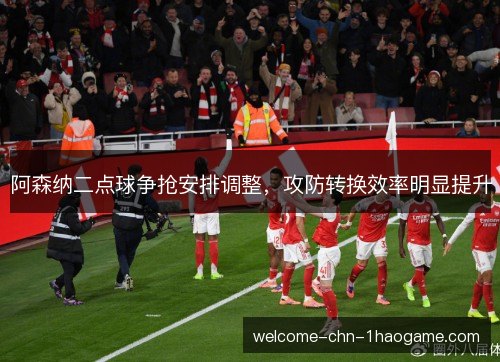 阿森纳二点球争抢安排调整，攻防转换效率明显提升